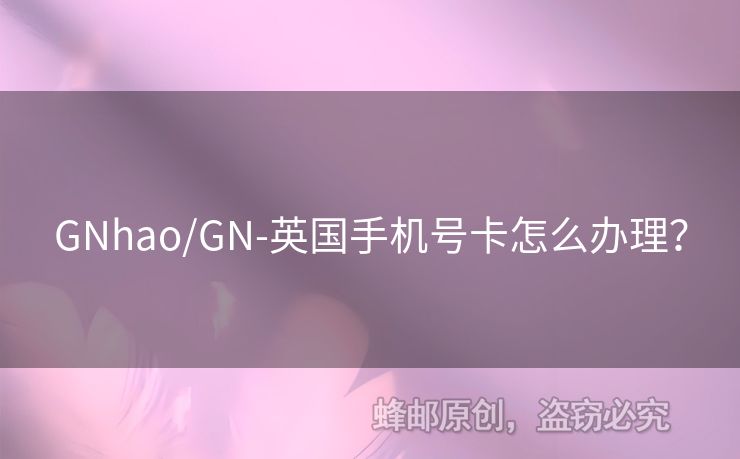 GNhao/GN-英國手機(jī)號卡怎么辦理？