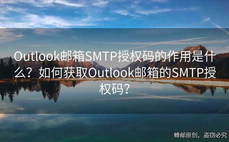 Outlook郵箱SMTP授權(quán)碼的作用是什么？如何獲取Outlook郵箱的SMTP授權(quán)碼？