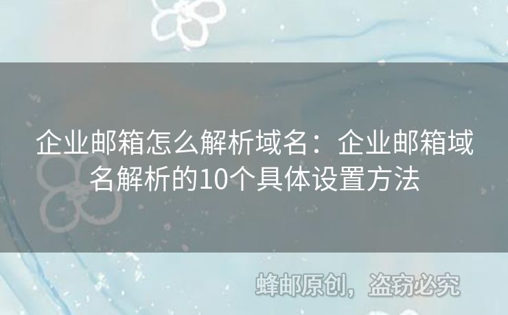 企業(yè)郵箱怎么解析域名：企業(yè)郵箱域名解析的10個具體設(shè)置方法