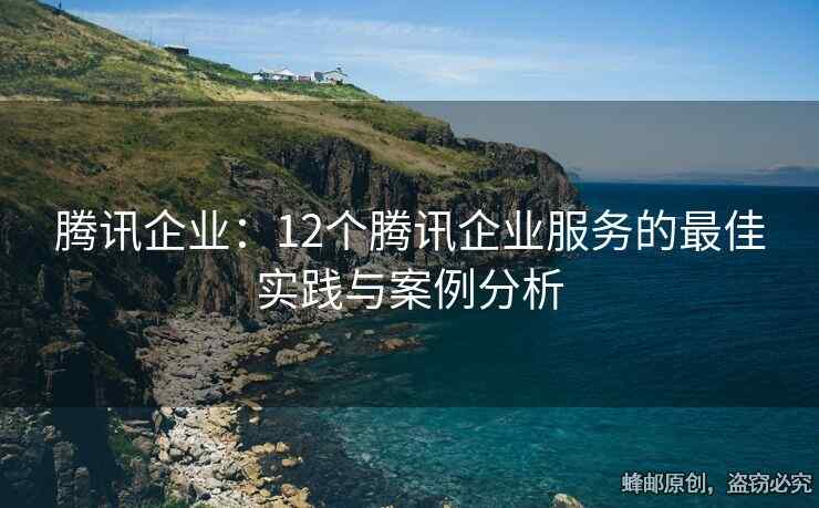 騰訊企業(yè)：12個騰訊企業(yè)服務(wù)的最佳實踐與案例分析