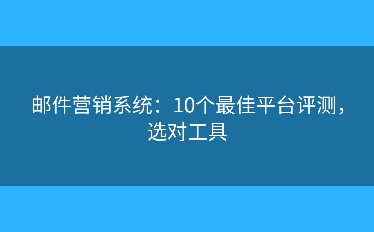郵件營銷系統(tǒng)：10個最佳平臺評測，選對工具