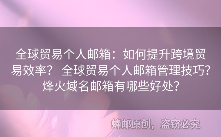 全球貿(mào)易個(gè)人郵箱：如何提升跨境貿(mào)易效率？ 全球貿(mào)易個(gè)人郵箱管理技巧？烽火域名郵箱有哪些好處？
