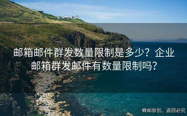 郵箱郵件群發(fā)數(shù)量限制是多少？企業(yè)郵箱群發(fā)郵件有數(shù)量限制嗎？