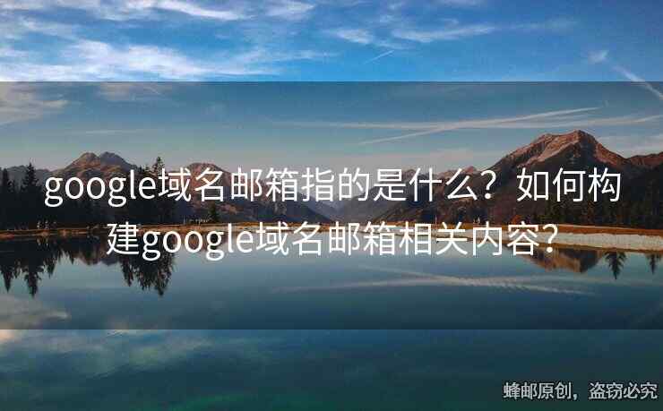 google域名郵箱指的是什么？如何構(gòu)建google域名郵箱相關(guān)內(nèi)容？