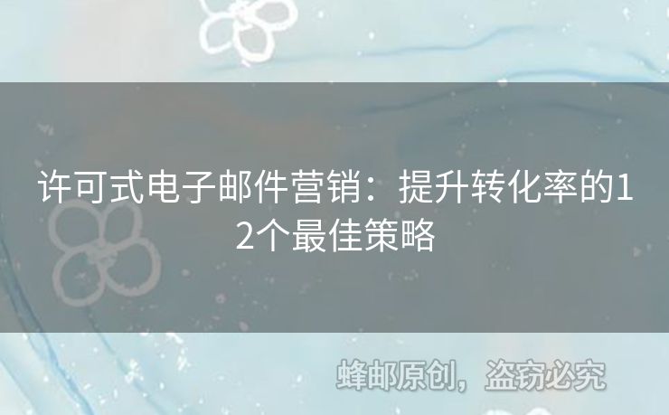 許可式電子郵件營(yíng)銷(xiāo)：提升轉(zhuǎn)化率的12個(gè)最佳策略