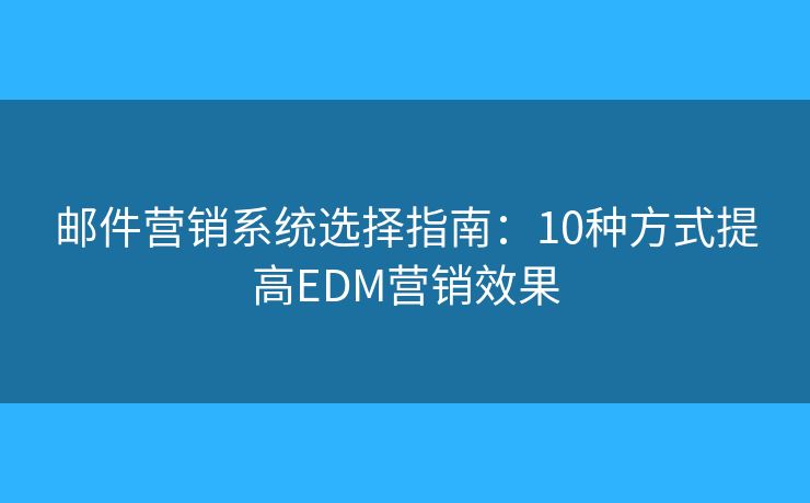 郵件營(yíng)銷系統(tǒng)選擇指南：10種方式提高EDM營(yíng)銷效果