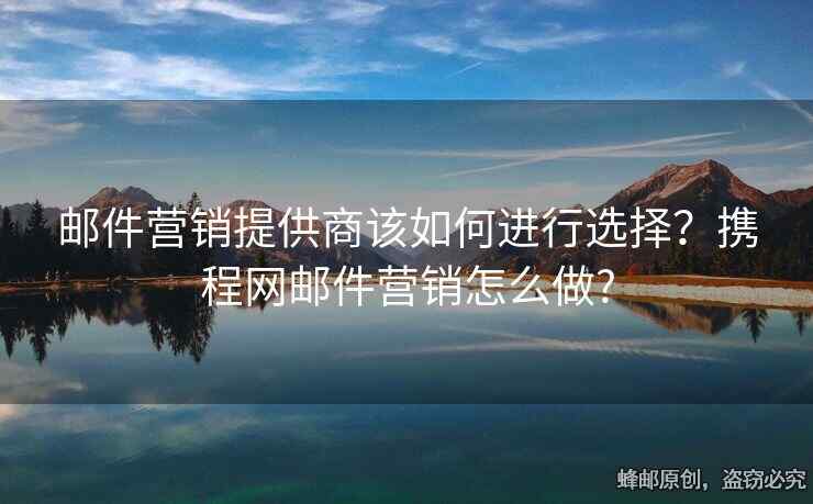 郵件營銷提供商該如何進(jìn)行選擇？攜程網(wǎng)郵件營銷怎么做?