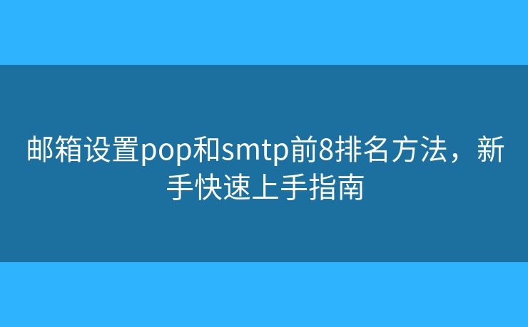 郵箱設置pop和smtp前8排名方法，新手快速上手指南
