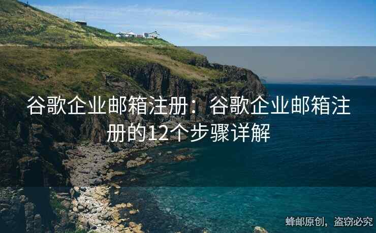 谷歌企業(yè)郵箱注冊：谷歌企業(yè)郵箱注冊的12個步驟詳解