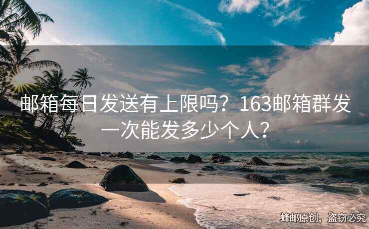 郵箱每日發(fā)送有上限嗎？163郵箱群發(fā)一次能發(fā)多少個人？