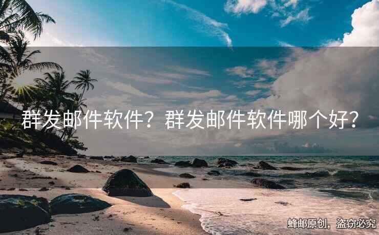 群發(fā)郵件軟件？群發(fā)郵件軟件哪個好？