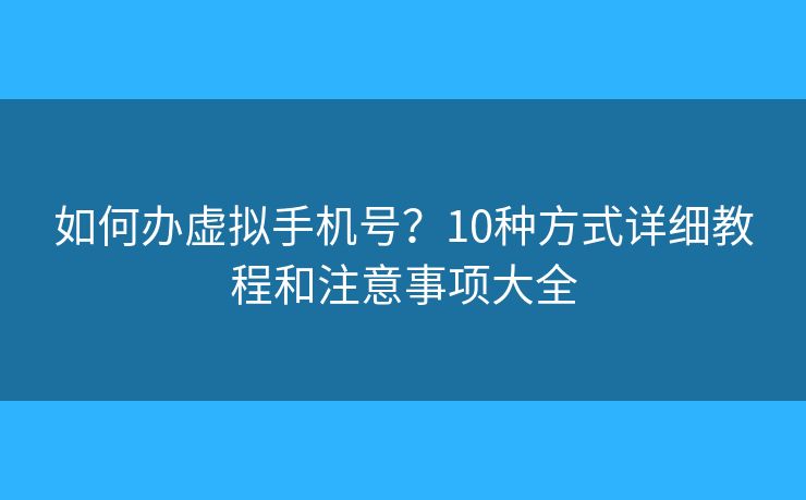如何辦虛擬手機(jī)號(hào)？10種方式詳細(xì)教程和注意事項(xiàng)大全