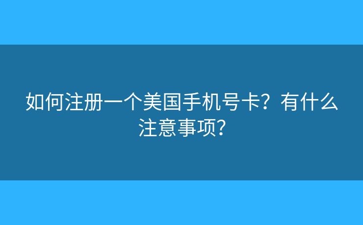 如何注冊一個美國手機號卡？有什么注意事項？