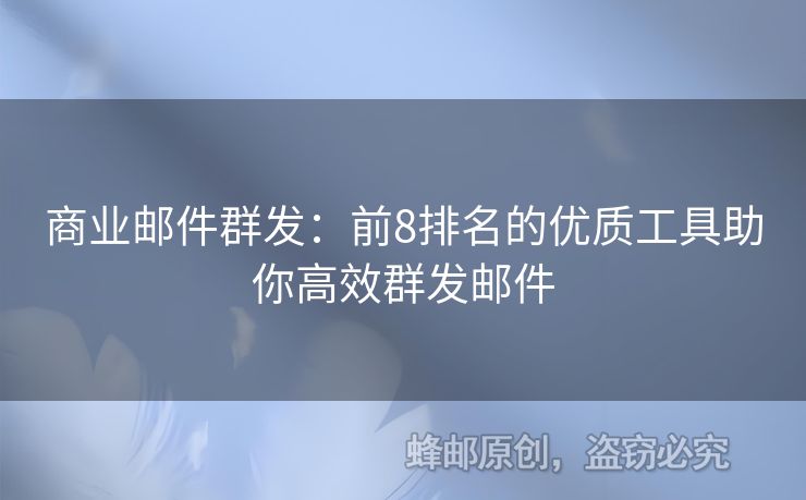 商業(yè)郵件群發(fā)：前8排名的優(yōu)質(zhì)工具助你高效群發(fā)郵件