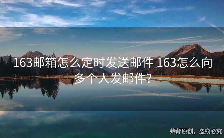 163郵箱怎么定時發(fā)送郵件 163怎么向多個人發(fā)郵件?