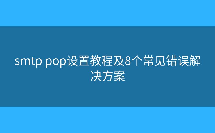 smtp pop設置教程及8個常見錯誤解決方案