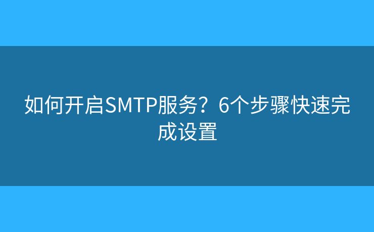 如何開(kāi)啟SMTP服務(wù)？6個(gè)步驟快速完成設(shè)置
