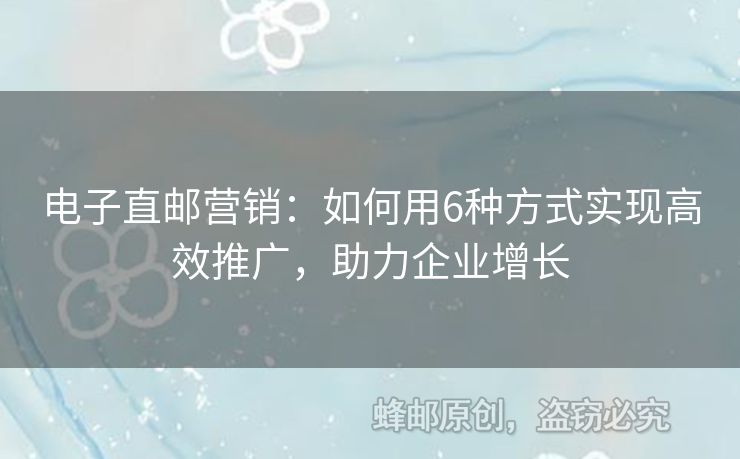 電子直郵營銷：如何用6種方式實(shí)現(xiàn)高效推廣，助力企業(yè)增長