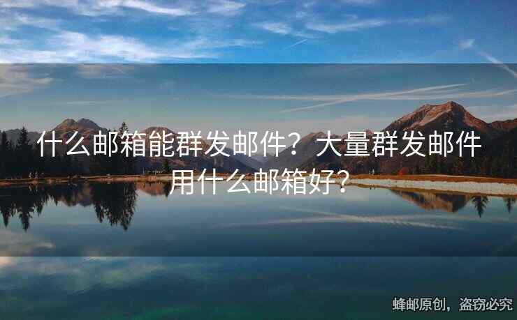 什么郵箱能群發(fā)郵件？大量群發(fā)郵件用什么郵箱好？