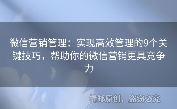 微信營(yíng)銷管理：實(shí)現(xiàn)高效管理的9個(gè)關(guān)鍵技巧，幫助你的微信營(yíng)銷更具競(jìng)爭(zhēng)力