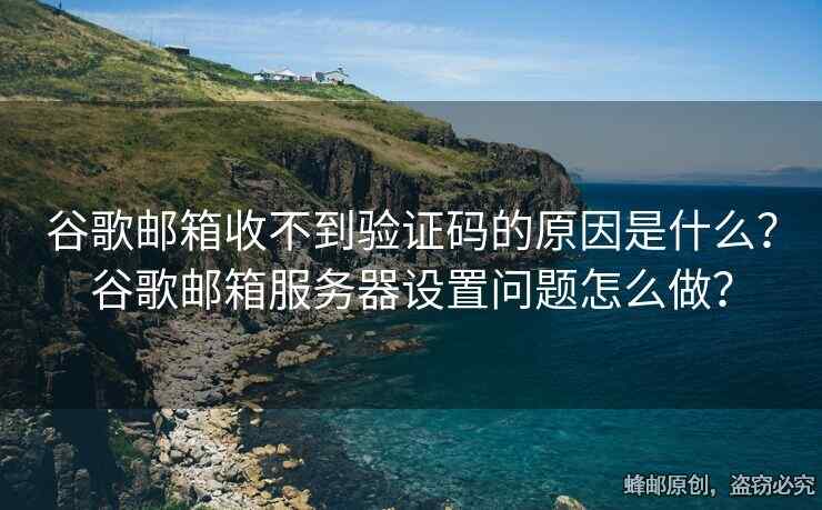 谷歌郵箱收不到驗證碼的原因是什么？谷歌郵箱服務(wù)器設(shè)置問題怎么做？