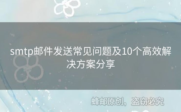 smtp郵件發(fā)送常見問題及10個高效解決方案分享