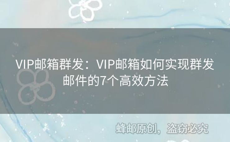 VIP郵箱群發(fā)：VIP郵箱如何實(shí)現(xiàn)群發(fā)郵件的7個(gè)高效方法