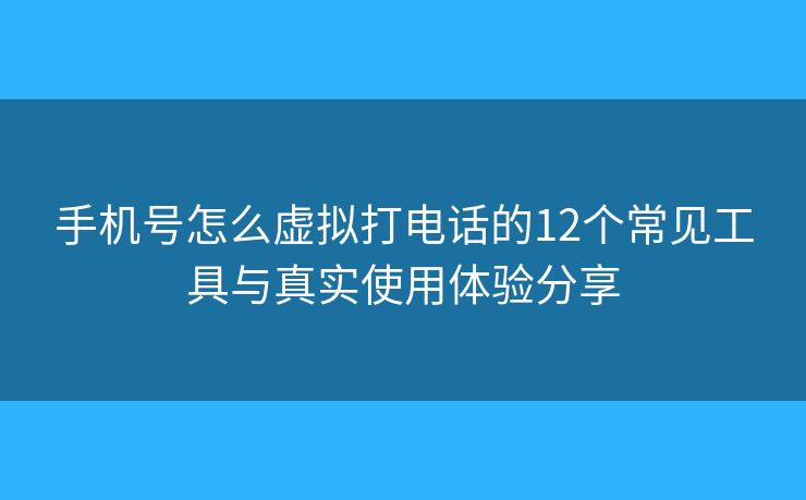 手機號怎么虛擬打電話的12個常見工具與真實使用體驗分享