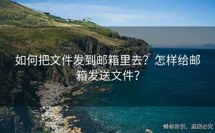 如何把文件發(fā)到郵箱里去？怎樣給郵箱發(fā)送文件？