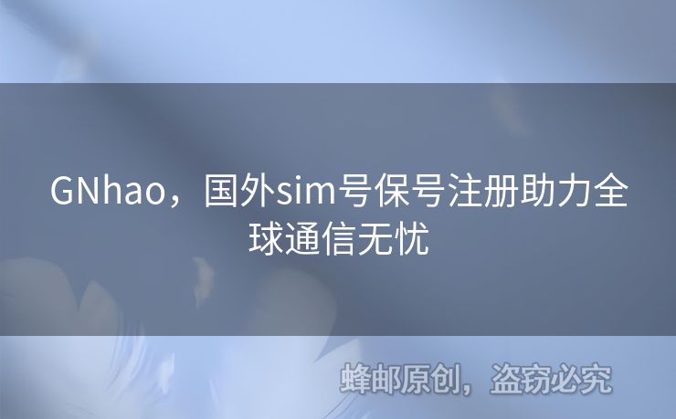 GNhao，國(guó)外sim號(hào)保號(hào)注冊(cè)助力全球通信無(wú)憂
