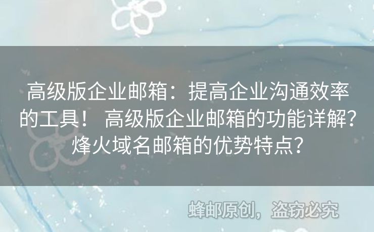 高級版企業(yè)郵箱：提高企業(yè)溝通效率的工具！ 高級版企業(yè)郵箱的功能詳解？烽火域名郵箱的優(yōu)勢特點(diǎn)？