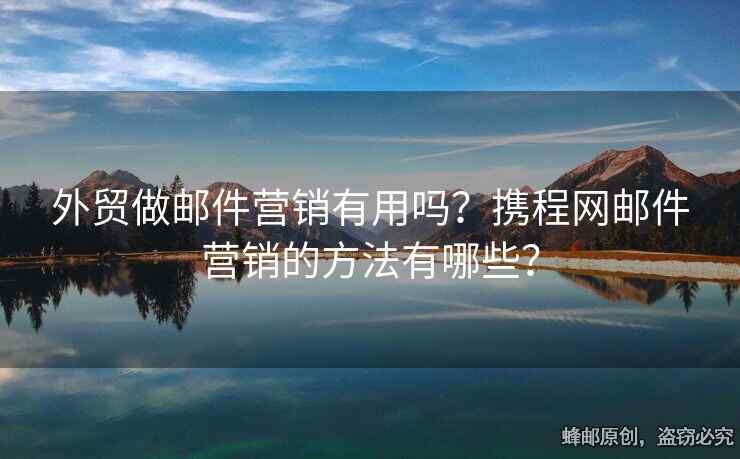 外貿(mào)做郵件營銷有用嗎？攜程網(wǎng)郵件營銷的方法有哪些？