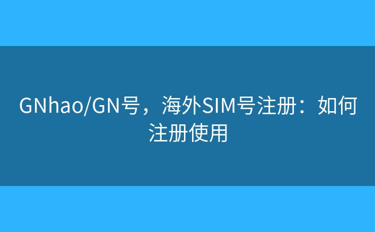 GNhao/GN號(hào)，海外SIM號(hào)注冊(cè)：如何注冊(cè)使用