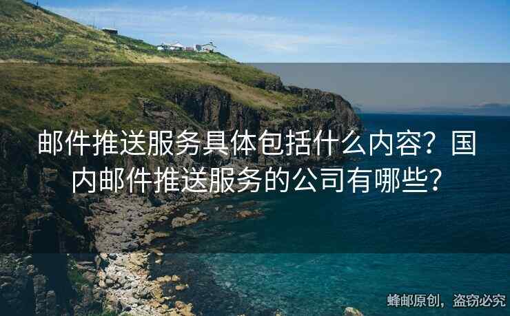郵件推送服務(wù)具體包括什么內(nèi)容？國(guó)內(nèi)郵件推送服務(wù)的公司有哪些？
