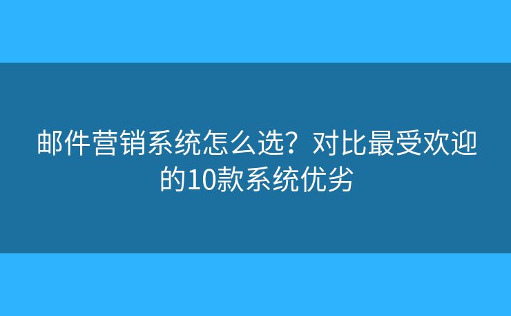 郵件營銷系統(tǒng)怎么選？對比最受歡迎的10款系統(tǒng)優(yōu)劣