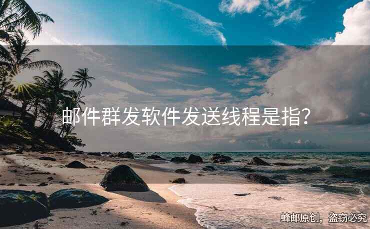 郵件群發(fā)軟件發(fā)送線程是指？