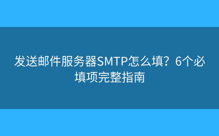 發(fā)送郵件服務(wù)器SMTP怎么填？6個(gè)必填項(xiàng)完整指南