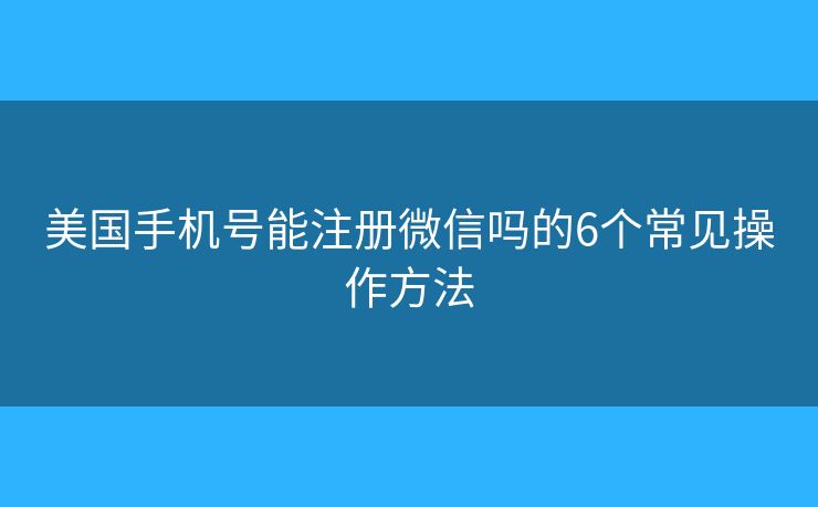 美國手機(jī)號能注冊微信嗎的6個常見操作方法