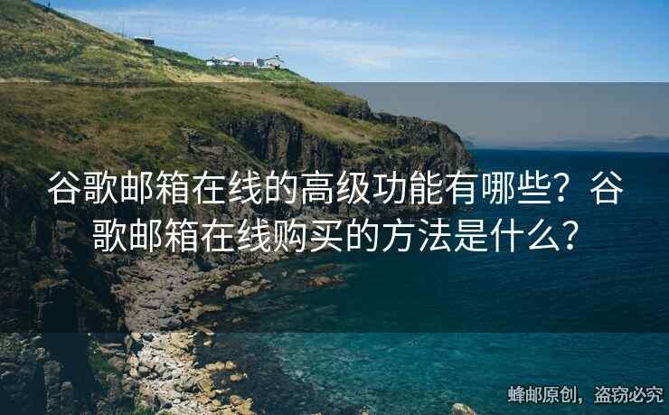 谷歌郵箱在線的高級功能有哪些？谷歌郵箱在線購買的方法是什么？