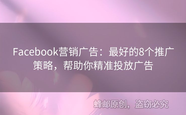 Facebook營(yíng)銷廣告：最好的8個(gè)推廣策略，幫助你精準(zhǔn)投放廣告
