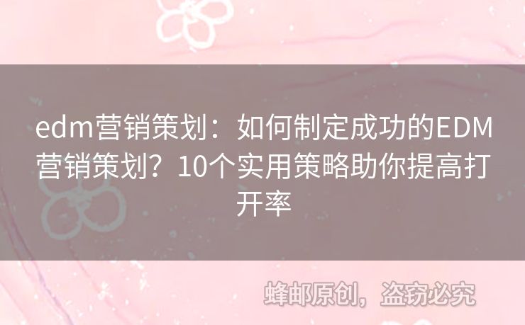 edm營銷策劃：如何制定成功的EDM營銷策劃？10個(gè)實(shí)用策略助你提高打開率