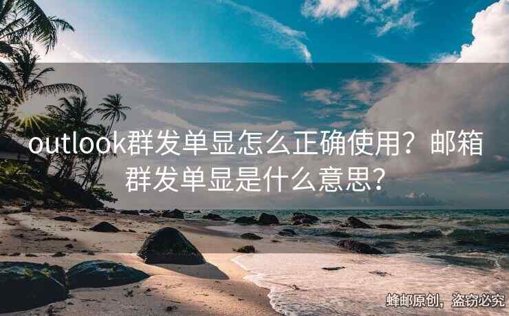 outlook群發(fā)單顯怎么正確使用？郵箱群發(fā)單顯是什么意思？