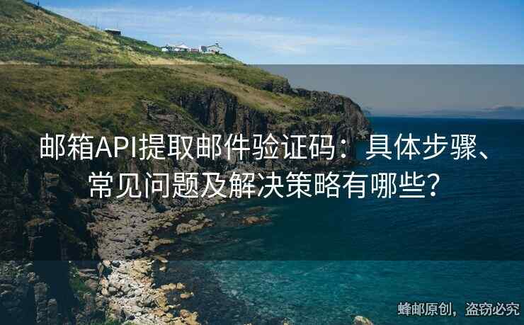 郵箱API提取郵件驗(yàn)證碼：具體步驟、常見問題及解決策略有哪些？