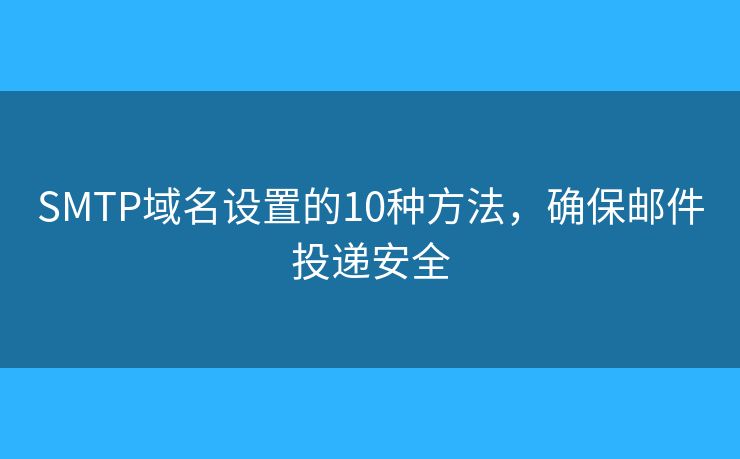 SMTP域名設(shè)置的10種方法，確保郵件投遞安全