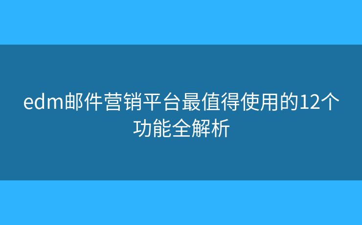 edm郵件營銷平臺最值得使用的12個功能全解析