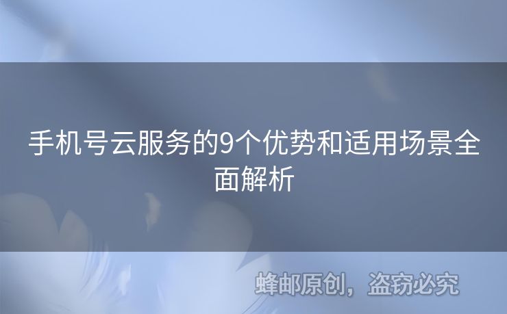 手機(jī)號(hào)云服務(wù)的9個(gè)優(yōu)勢(shì)和適用場(chǎng)景全面解析