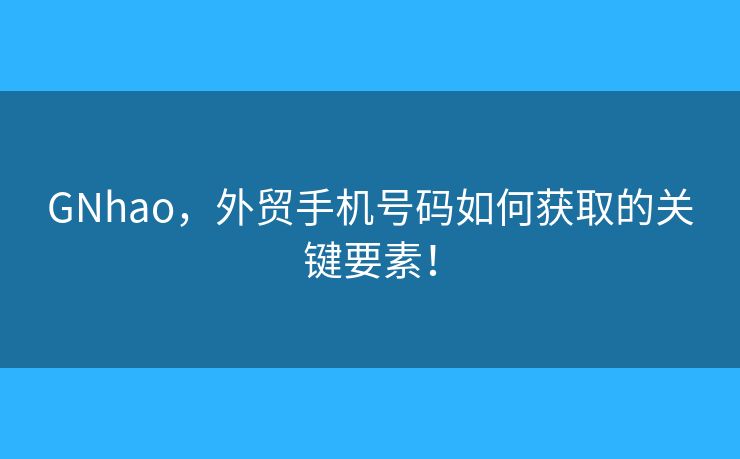GNhao，外貿(mào)手機(jī)號(hào)碼如何獲取的關(guān)鍵要素！