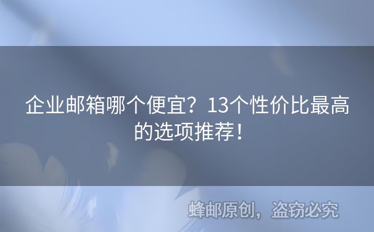 企業(yè)郵箱哪個(gè)便宜？13個(gè)性價(jià)比最高的選項(xiàng)推薦！
