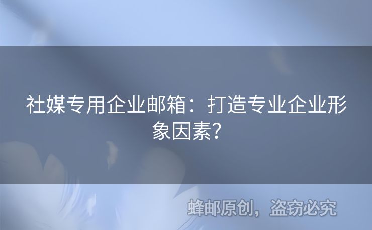 社媒專用企業(yè)郵箱：打造專業(yè)企業(yè)形象因素？
