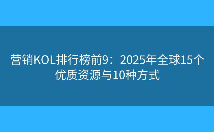 營(yíng)銷(xiāo)KOL排行榜前9：2025年全球15個(gè)優(yōu)質(zhì)資源與10種方式